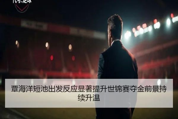 覃海洋短池出发反应显著提升世锦赛夺金前景持续升温